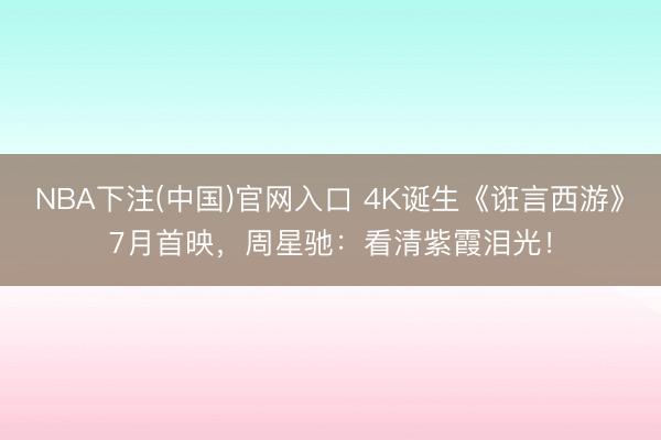 NBA下注(中国)官网入口 4K诞生《诳言西游》7月首映，周星驰：看清紫霞泪光！