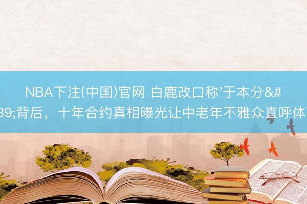 NBA下注(中国)官网 白鹿改口称'于本分'背后，十年合约真相曝光让中老年不雅众直呼体面