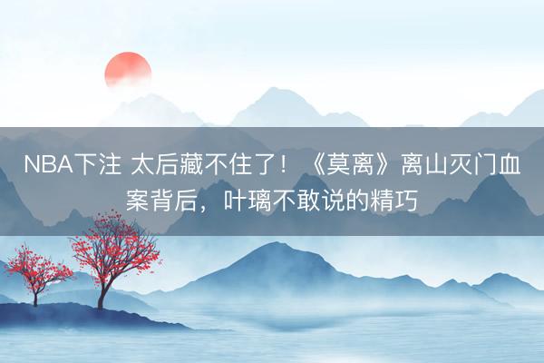 NBA下注 太后藏不住了!《莫离》离山灭门血案背后,叶璃不敢说的精巧