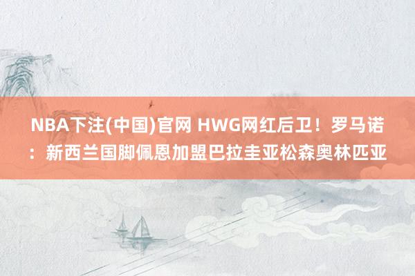 NBA下注(中国)官网 HWG网红后卫！罗马诺：新西兰国脚佩恩加盟巴拉圭亚松森奥林匹亚