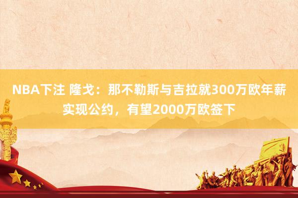 NBA下注 隆戈：那不勒斯与吉拉就300万欧年薪实现公约，有望2000万欧签下