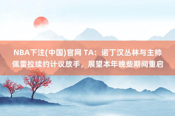 NBA下注(中国)官网 TA：诺丁汉丛林与主帅佩雷拉续约计议放手，展望本年晚些期间重启