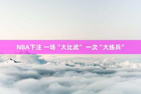 NBA下注 一场“大比武” 一次“大练兵”