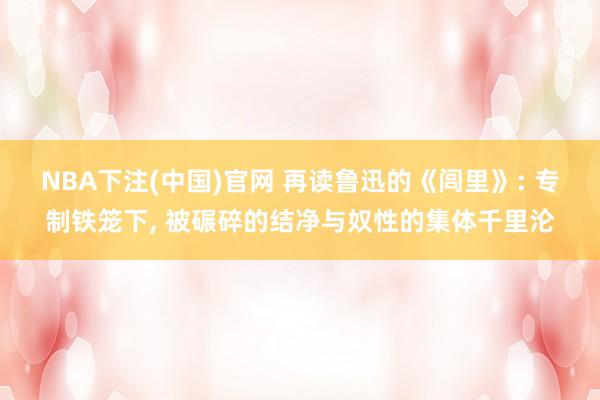 NBA下注(中国)官网 再读鲁迅的《闾里》: 专制铁笼下， 被碾碎的结净与奴性的集体千里沦