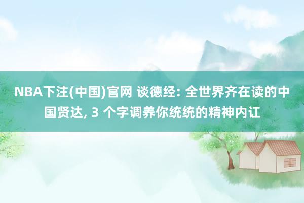 NBA下注(中国)官网 谈德经: 全世界齐在读的中国贤达, 3 个字调养你统统的精神内讧