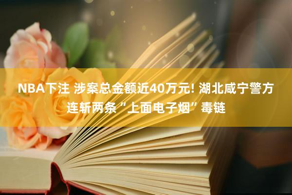 NBA下注 涉案总金额近40万元! 湖北咸宁警方连斩两条“上面电子烟”毒链