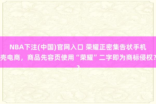 NBA下注(中国)官网入口 荣耀正密集告状手机壳电商，商品先容页使用“荣耀”二字即为商标侵权？