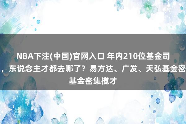 NBA下注(中国)官网入口 年内210位基金司理辞职,东说念主才都去哪了?易方达、广发、天弘基金密集揽才