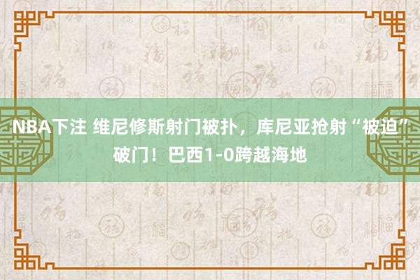 NBA下注 维尼修斯射门被扑,库尼亚抢射“被迫”破门!巴西1-0跨越海地